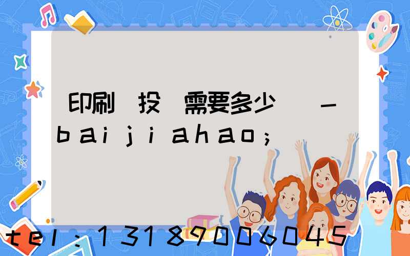 印刷廠投資需要多少錢 -baijiahao
